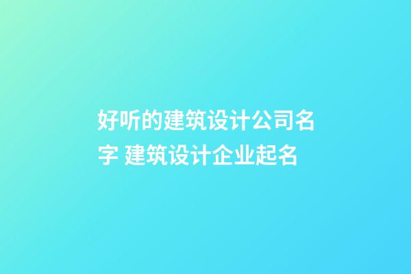 好听的建筑设计公司名字 建筑设计企业起名-第1张-公司起名-玄机派